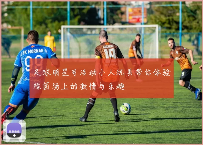 足球明星可活动小人玩具带你体验绿茵场上的激情与乐趣