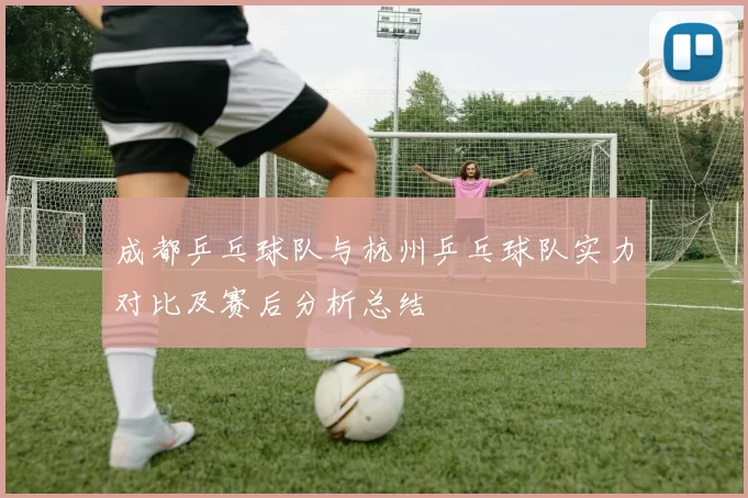 成都乒乓球队与杭州乒乓球队实力对比及赛后分析总结