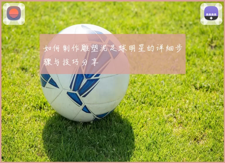 如何制作雕塑泥足球明星的详细步骤与技巧分享
