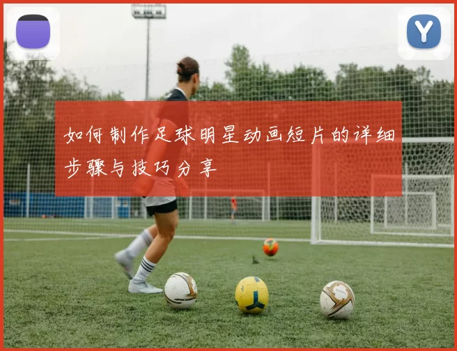 如何制作足球明星动画短片的详细步骤与技巧分享