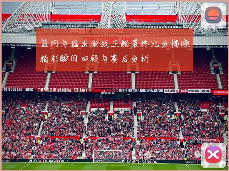 篮网与猛龙激战正酣最终比分揭晓精彩瞬间回顾与赛后分析