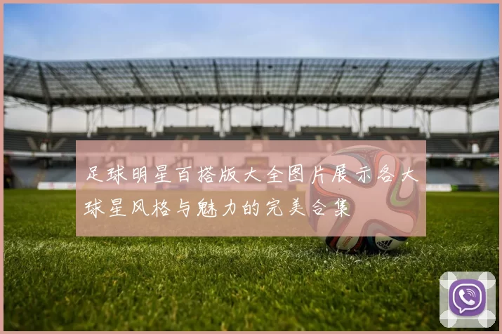 足球明星百搭版大全图片展示各大球星风格与魅力的完美合集