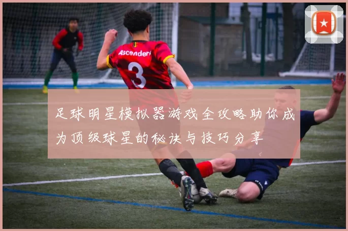 足球明星模拟器游戏全攻略助你成为顶级球星的秘诀与技巧分享