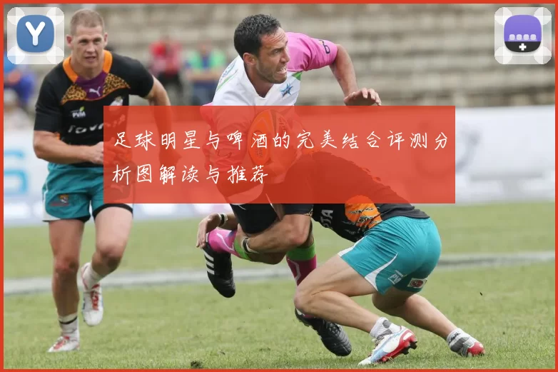 足球明星与啤酒的完美结合评测分析图解读与推荐