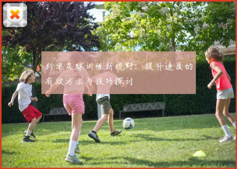 科学足球训练新视野：提升速度的有效方法与技巧探讨