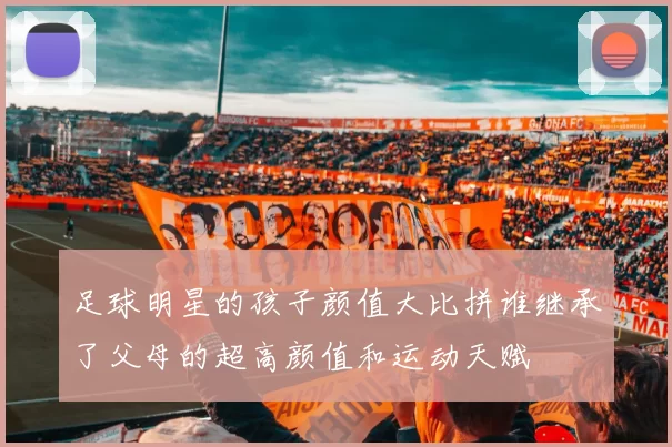 足球明星的孩子颜值大比拼谁继承了父母的超高颜值和运动天赋