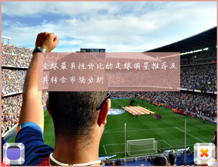 全球最具性价比的足球明星推荐及其转会市场分析