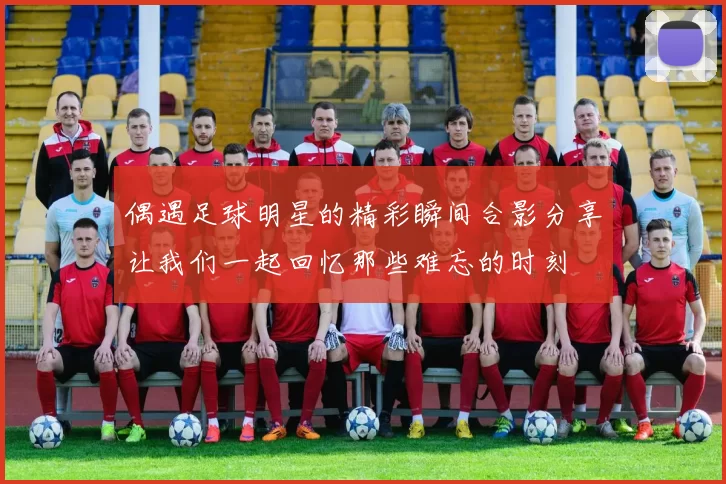 偶遇足球明星的精彩瞬间合影分享让我们一起回忆那些难忘的时刻