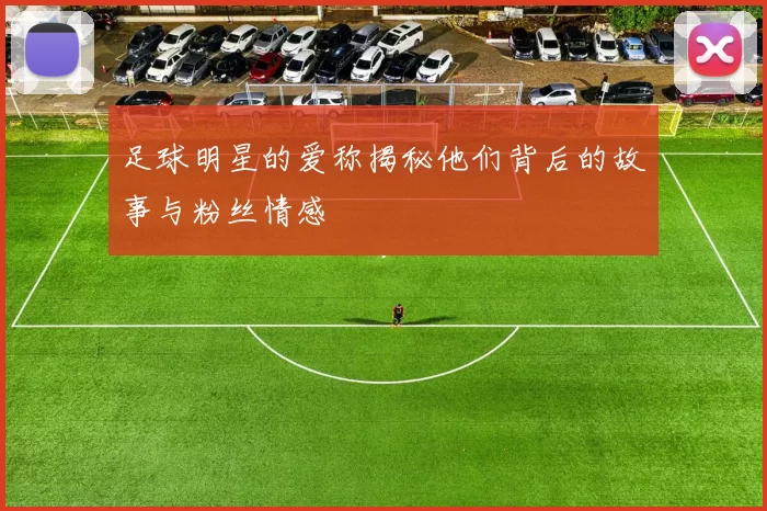 足球明星的爱称揭秘他们背后的故事与粉丝情感