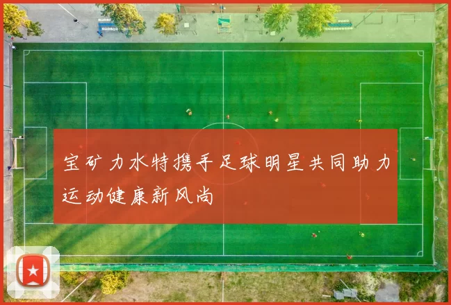 宝矿力水特携手足球明星共同助力运动健康新风尚