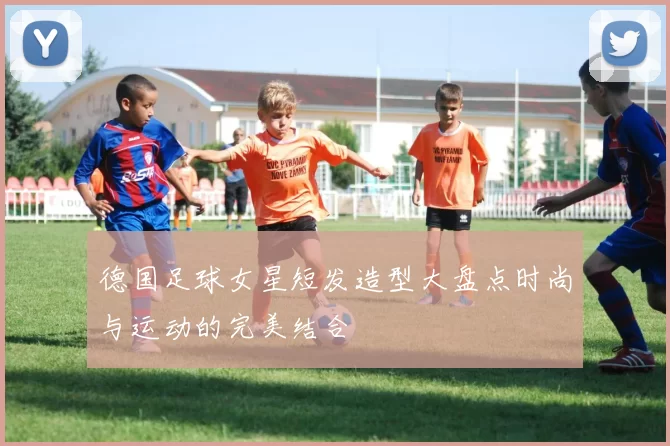 德国足球女星短发造型大盘点时尚与运动的完美结合