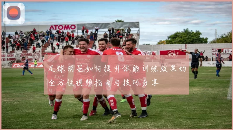 足球明星如何提升体能训练效果的全方位视频指南与技巧分享