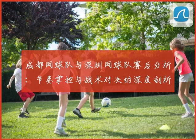 成都网球队与深圳网球队赛后分析：节奏掌控与战术对决的深度剖析