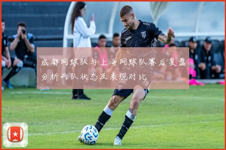 成都网球队与上海网球队赛后复盘分析两队状态及表现对比