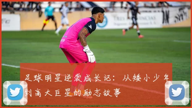 足球明星逆袭成长记：从矮小少年到高大巨星的励志故事