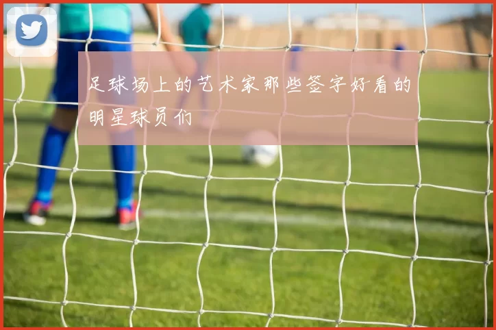 足球场上的艺术家那些签字好看的明星球员们