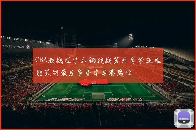 CBA激战辽宁本钢迎战苏州肯帝亚谁能笑到最后争夺季后赛席位