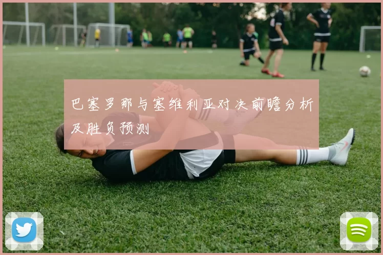 巴塞罗那与塞维利亚对决前瞻分析及胜负预测
