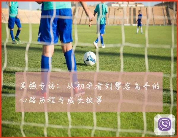 吴强专访：从初学者到攀岩高手的心路历程与成长故事