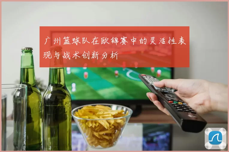 广州篮球队在欧锦赛中的灵活性表现与战术创新分析