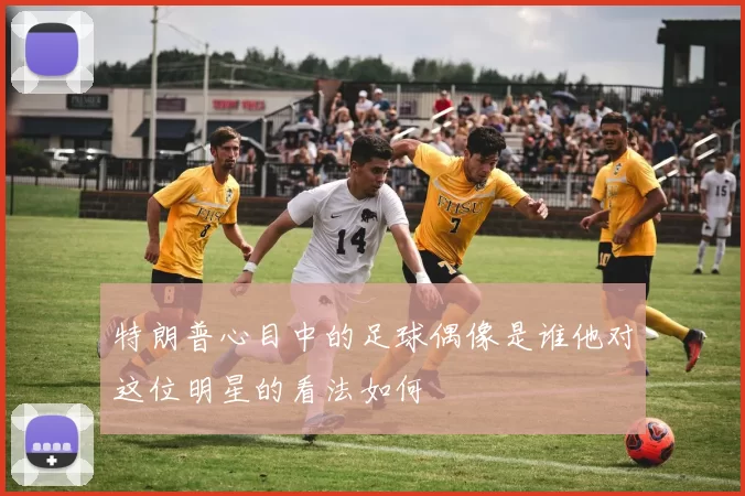 特朗普心目中的足球偶像是谁他对这位明星的看法如何