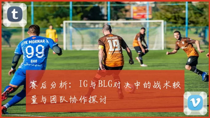 赛后分析：IG与BLG对决中的战术较量与团队协作探讨