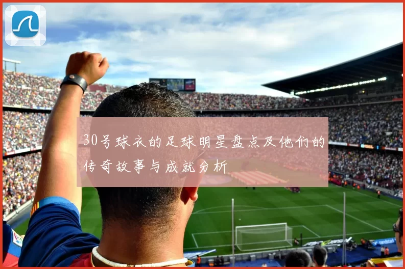 30号球衣的足球明星盘点及他们的传奇故事与成就分析