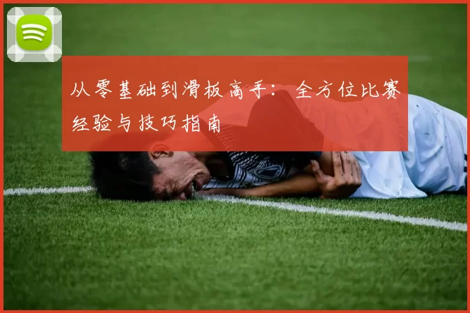 从零基础到滑板高手：全方位比赛经验与技巧指南