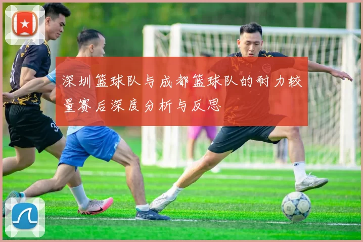 深圳篮球队与成都篮球队的耐力较量赛后深度分析与反思
