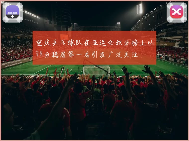 重庆乒乓球队在亚运会积分榜上以98分稳居第一名引发广泛关注