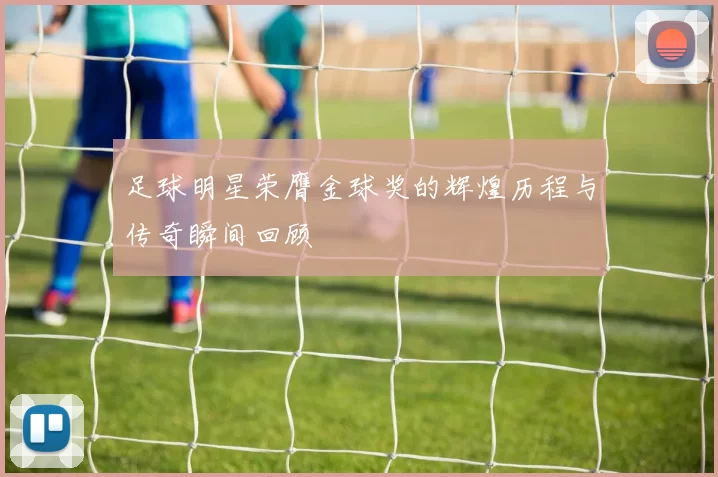 足球明星荣膺金球奖的辉煌历程与传奇瞬间回顾