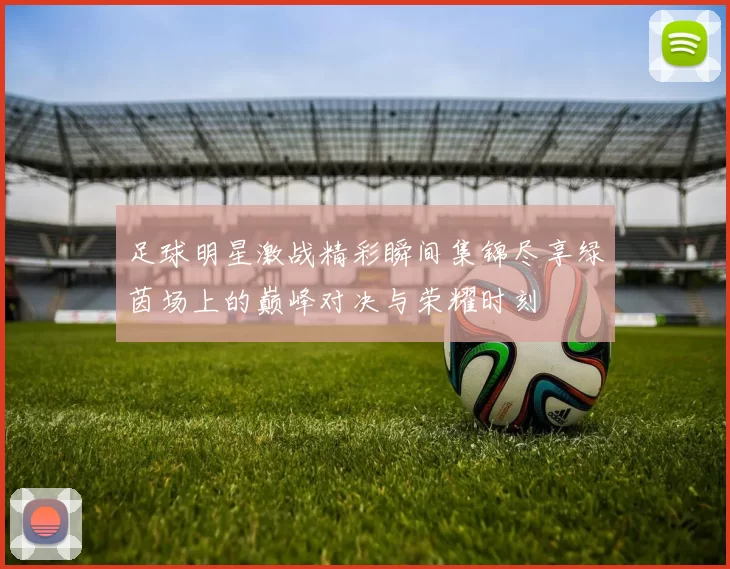 足球明星激战精彩瞬间集锦尽享绿茵场上的巅峰对决与荣耀时刻