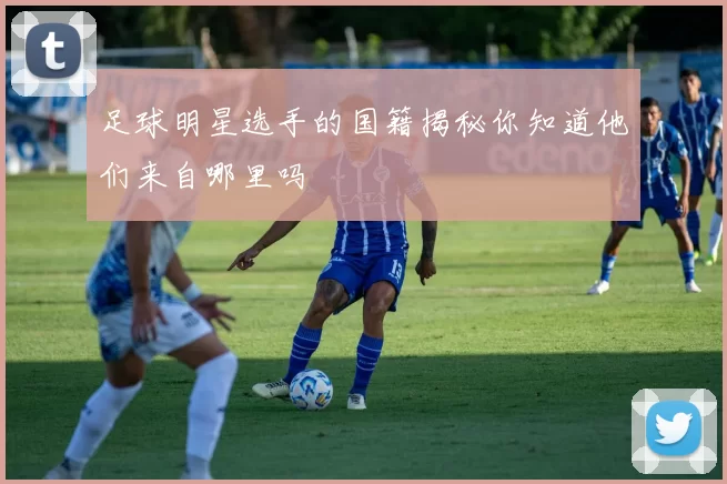 足球明星选手的国籍揭秘你知道他们来自哪里吗
