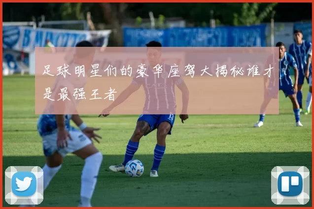 足球明星们的豪华座驾大揭秘谁才是最强王者