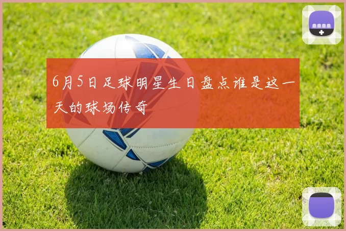 6月5日足球明星生日盘点谁是这一天的球场传奇