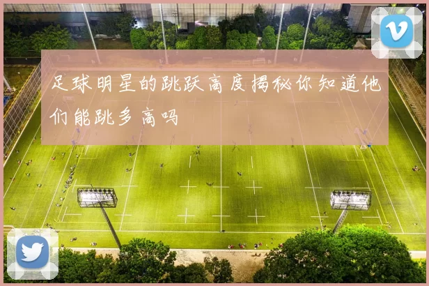 足球明星的跳跃高度揭秘你知道他们能跳多高吗