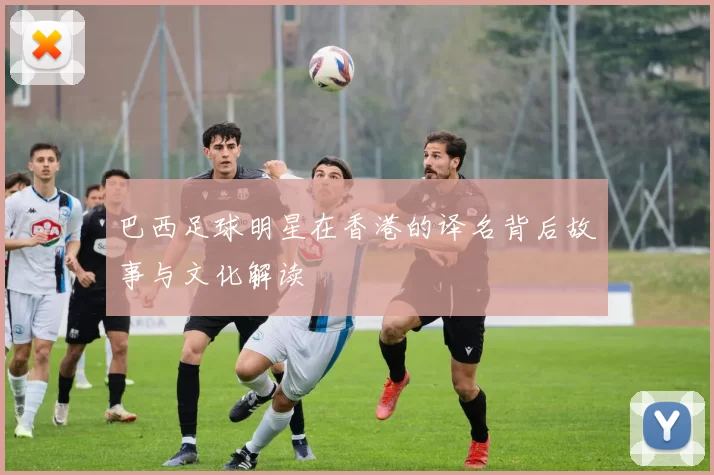 巴西足球明星在香港的译名背后故事与文化解读