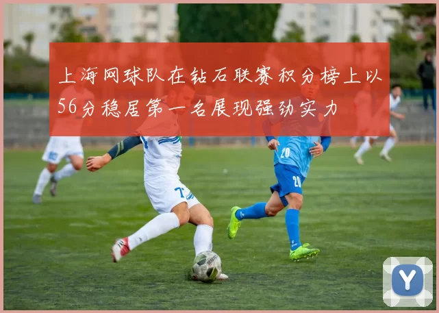 上海网球队在钻石联赛积分榜上以56分稳居第一名展现强劲实力