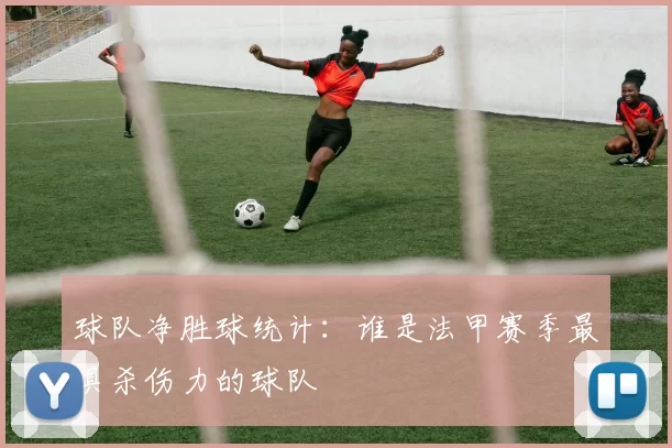 球队净胜球统计：谁是法甲赛季最具杀伤力的球队