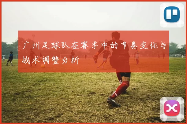 广州足球队在赛季中的节奏变化与战术调整分析
