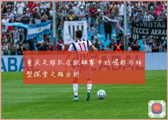 重庆足球队在欧锦赛中的崛起与转型探索之路分析