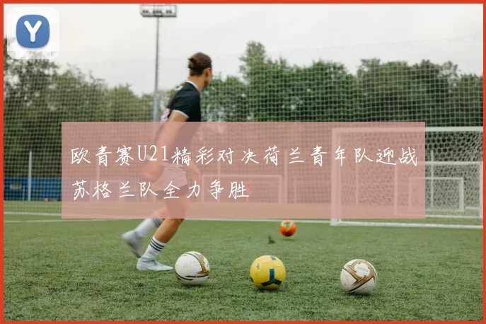 欧青赛U21精彩对决荷兰青年队迎战苏格兰队全力争胜