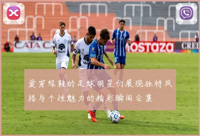 爱穿绿鞋的足球明星们展现独特风格与个性魅力的精彩瞬间合集