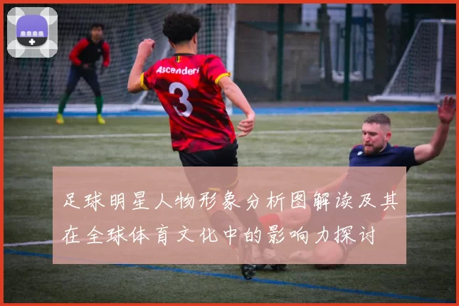 足球明星人物形象分析图解读及其在全球体育文化中的影响力探讨