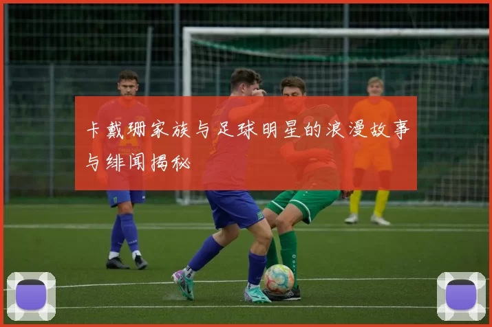卡戴珊家族与足球明星的浪漫故事与绯闻揭秘
