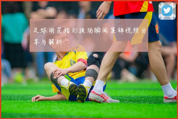 足球明星精彩换场瞬间集锦视频分享与解析