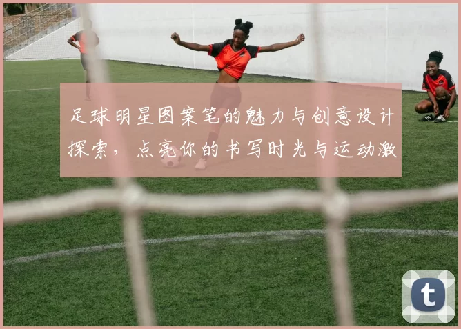 足球明星图案笔的魅力与创意设计探索，点亮你的书写时光与运动激情