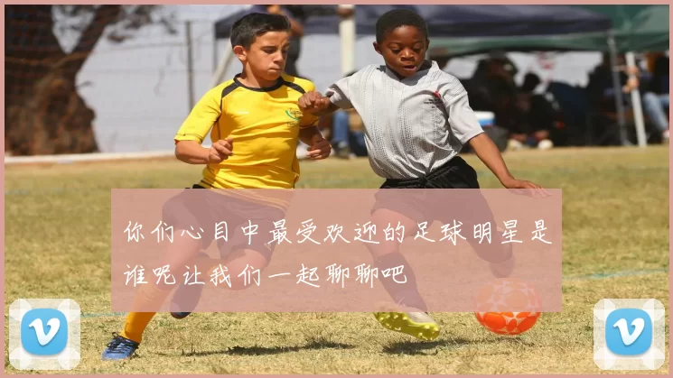 你们心目中最受欢迎的足球明星是谁呢让我们一起聊聊吧