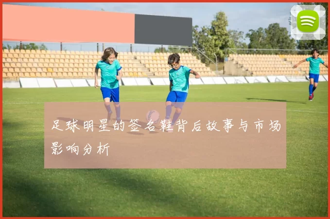 足球明星的签名鞋背后故事与市场影响分析