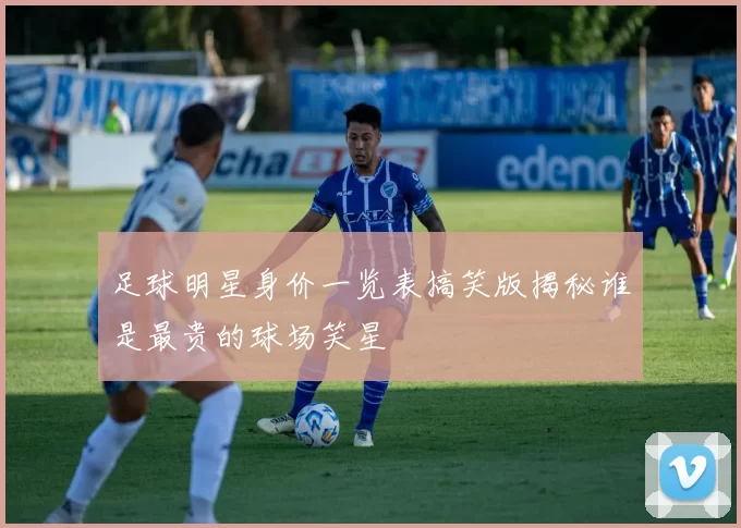足球明星身价一览表搞笑版揭秘谁是最贵的球场笑星